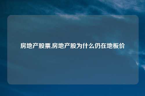 房地产股票,房地产股为什么仍在地板价