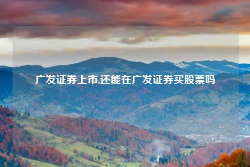 广发证券上市,还能在广发证券买股票吗