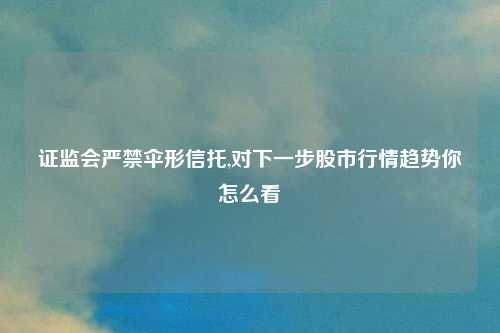 证监会严禁伞形信托,对下一步股市行情趋势你怎么看