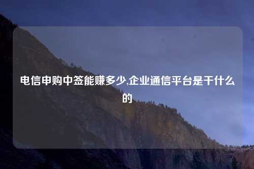 电信申购中签能赚多少,企业通信平台是干什么的