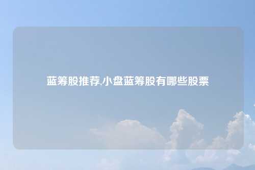 蓝筹股推荐,小盘蓝筹股有哪些股票