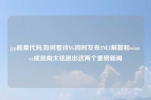 jyp股票代码,如何看待YG同时发布2NE1解散和winner成员南太铉退出这两个重磅新闻
