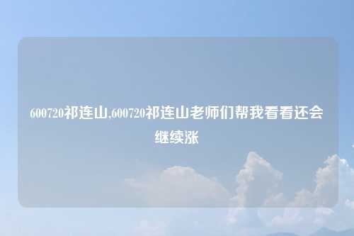 600720祁连山,600720祁连山老师们帮我看看还会继续涨