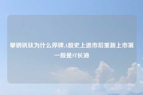 攀钢钒钛为什么停牌,A股史上退市后重新上市第一股是ST长油