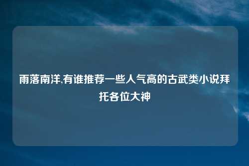 雨落南洋,有谁推荐一些人气高的古武类小说拜托各位大神