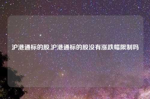 沪港通标的股,沪港通标的股没有涨跌幅限制吗