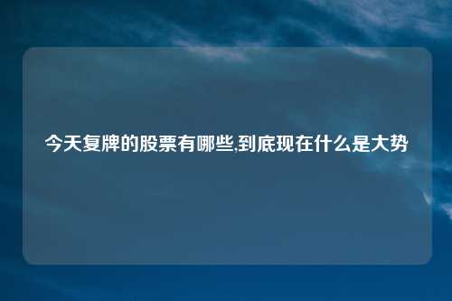 今天复牌的股票有哪些,到底现在什么是大势