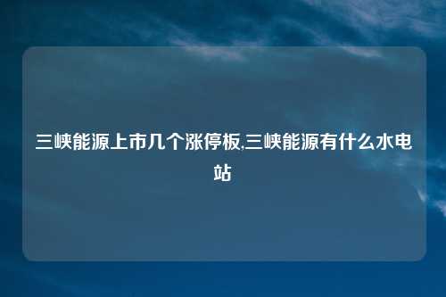 三峡能源上市几个涨停板,三峡能源有什么水电站