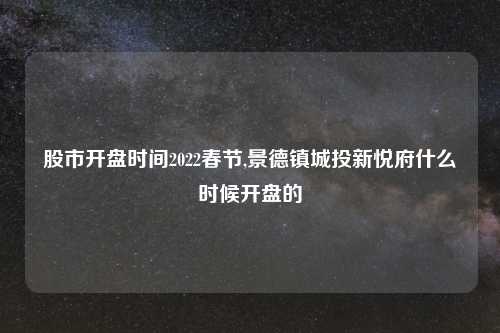 股市开盘时间2022春节,景德镇城投新悦府什么时候开盘的