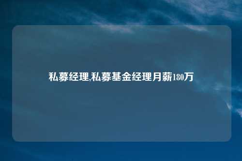 私募经理,私募基金经理月薪180万