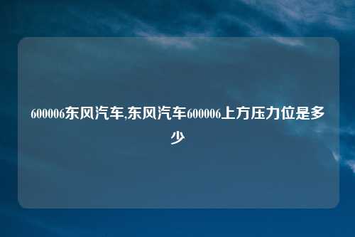 600006东风汽车,东风汽车600006上方压力位是多少