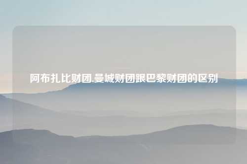 阿布扎比财团,曼城财团跟巴黎财团的区别