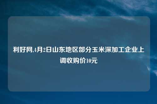 利好网,4月2日山东地区部分玉米深加工企业上调收购价10元