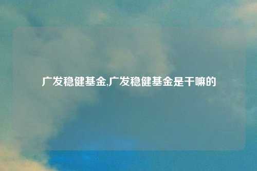 广发稳健基金,广发稳健基金是干嘛的
