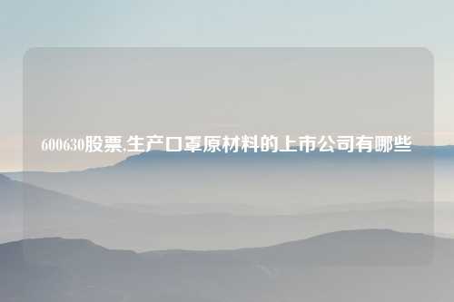 600630股票,生产口罩原材料的上市公司有哪些