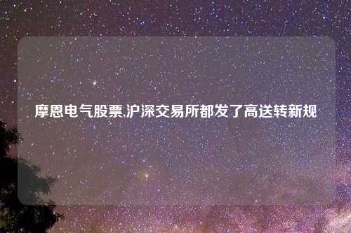摩恩电气股票,沪深交易所都发了高送转新规