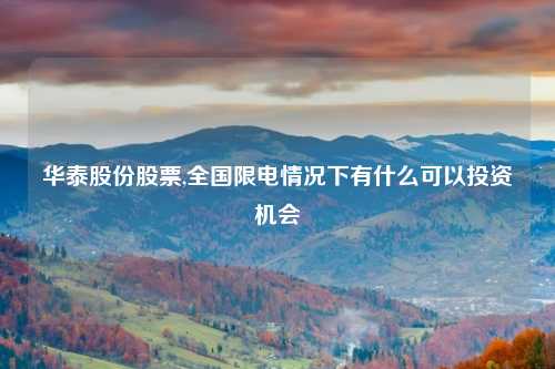 华泰股份股票,全国限电情况下有什么可以投资机会