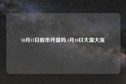 10月11日股市开盘吗,4月10日大盘大涨