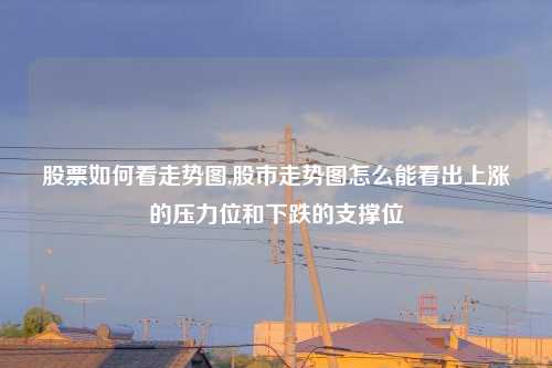 股票如何看走势图,股市走势图怎么能看出上涨的压力位和下跌的支撑位