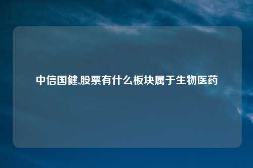 中信国健,股票有什么板块属于生物医药