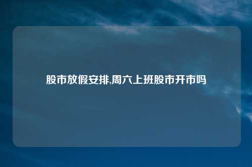 股市放假安排,周六上班股市开市吗