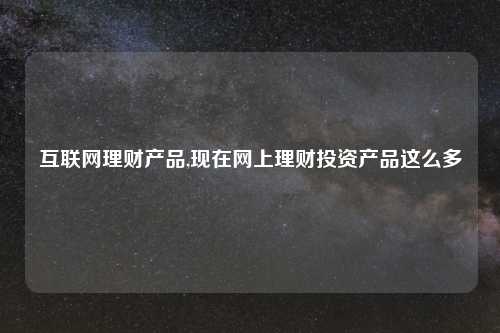 互联网理财产品,现在网上理财投资产品这么多