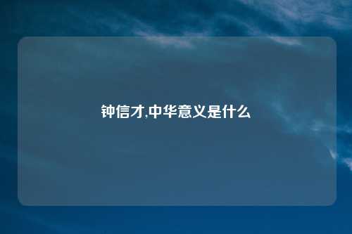 钟信才,中华意义是什么