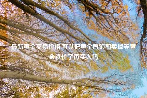 最新黄金交易价格,可以把黄金首饰都卖掉等黄金跌价了再买入吗
