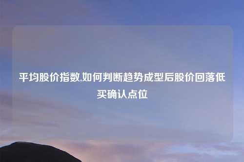平均股价指数,如何判断趋势成型后股价回落低买确认点位