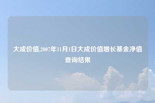 大成价值,2007年11月1日大成价值增长基金净值查询结果