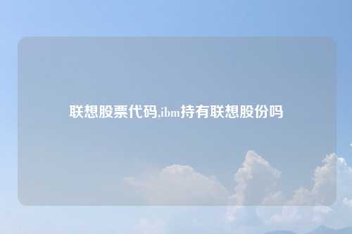 联想股票代码,ibm持有联想股份吗