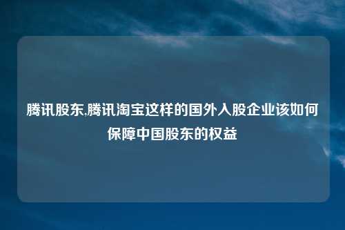 腾讯股东,腾讯淘宝这样的国外入股企业该如何保障中国股东的权益