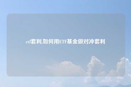 etf套利,如何用ETF基金做对冲套利