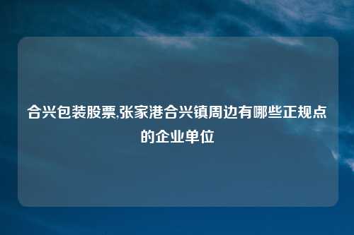 合兴包装股票,张家港合兴镇周边有哪些正规点的企业单位