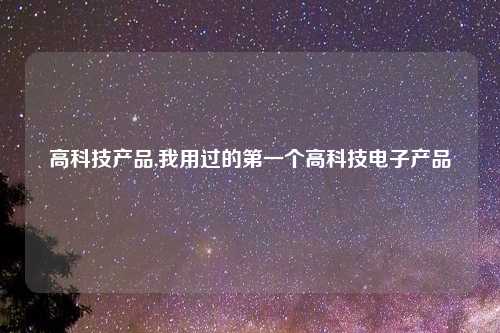 高科技产品,我用过的第一个高科技电子产品