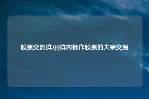 股票交流群,QQ群内操作股票的大宗交易