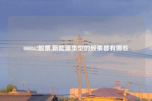 000862股票,新能源类型的股票都有哪些