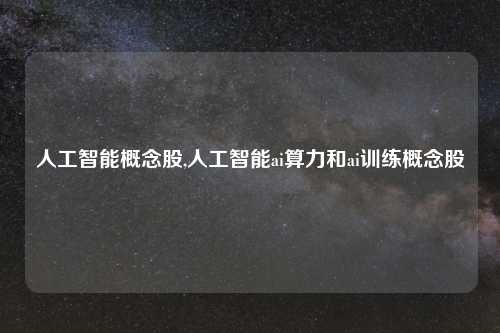 人工智能概念股,人工智能ai算力和ai训练概念股