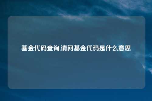 基金代码查询,请问基金代码是什么意思