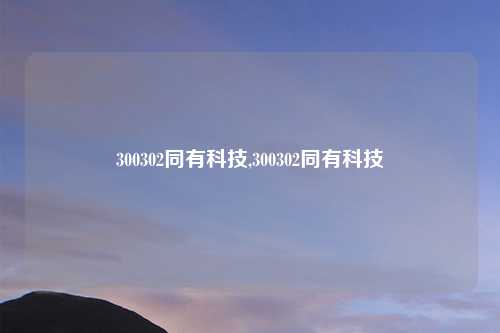 300302同有科技,300302同有科技