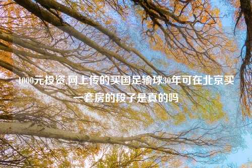 1000元投资,网上传的买国足输球30年可在北京买一套房的段子是真的吗