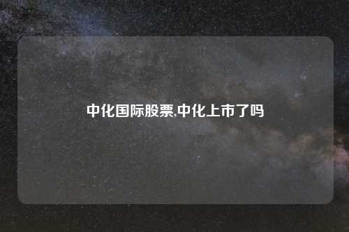 中化国际股票,中化上市了吗