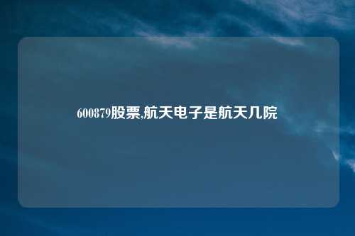 600879股票,航天电子是航天几院