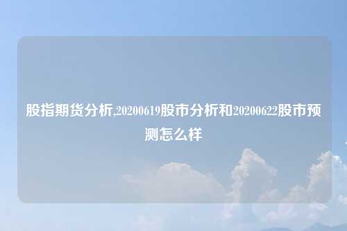 股指期货分析,20200619股市分析和20200622股市预测怎么样