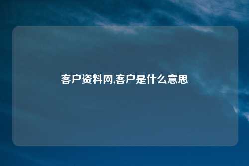 客户资料网,客户是什么意思