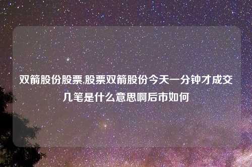 双箭股份股票,股票双箭股份今天一分钟才成交几笔是什么意思啊后市如何