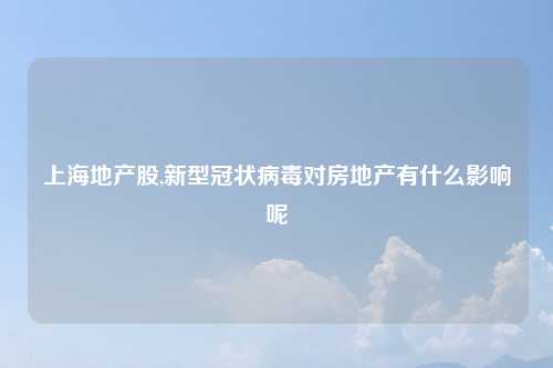 上海地产股,新型冠状病毒对房地产有什么影响呢