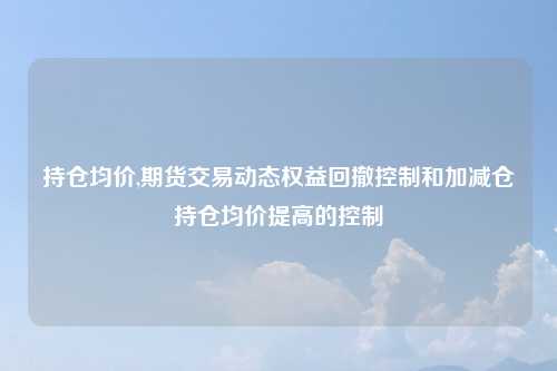 持仓均价,期货交易动态权益回撤控制和加减仓持仓均价提高的控制
