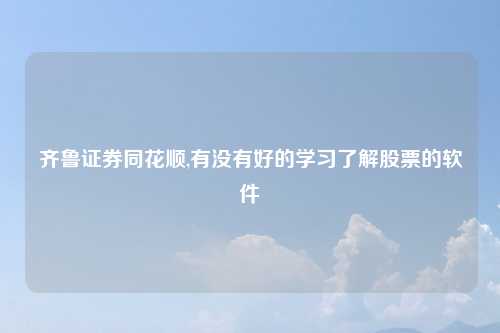 齐鲁证券同花顺,有没有好的学习了解股票的软件