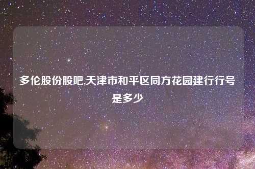 多伦股份股吧,天津市和平区同方花园建行行号是多少